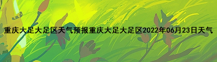 重庆大足大足区天气预报重庆大足大足区2022年06月23日天气