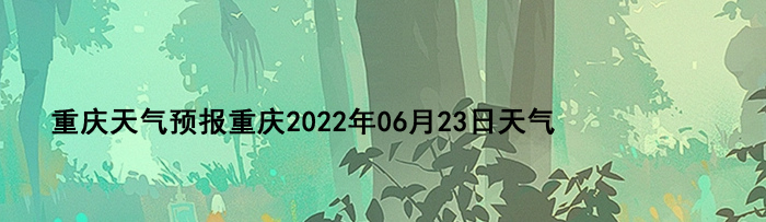 重庆天气预报重庆2022年06月23日天气