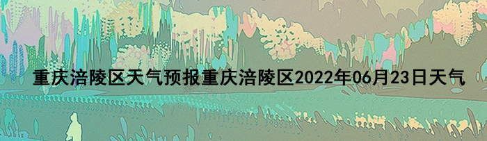 重庆涪陵区天气预报重庆涪陵区2022年06月23日天气