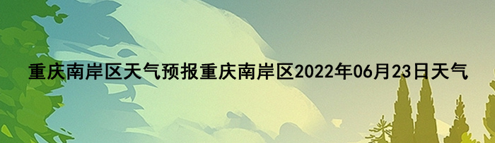 重庆南岸区天气预报重庆南岸区2022年06月23日天气