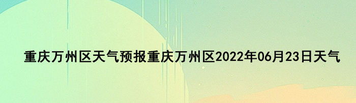 重庆万州区天气预报重庆万州区2022年06月23日天气